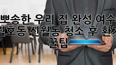 ✨ 뽀송한 우리 집 완성! 여수 월호동, 신월동 청소 후 환기 꿀팁 🏡💨