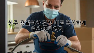 상주 용달이사 견적 비교: 똑똑하게 이사 준비하기!