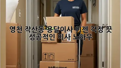 영천 작산동 용달이사, 이젠 걱정 끗! 💯 성공적인 이사 노하우